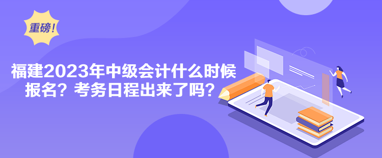 福建2023年中級會計什么時候報名？考務日程出來了嗎？