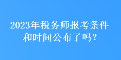 2023年稅務(wù)師報(bào)考條件和時(shí)間公布了嗎？