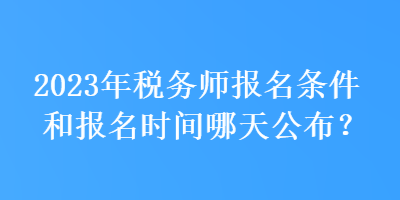 2023年稅務(wù)師報名條件和報名時間哪天公布？