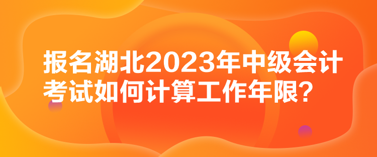 報(bào)名湖北2023年中級(jí)會(huì)計(jì)考試如何計(jì)算工作年限？