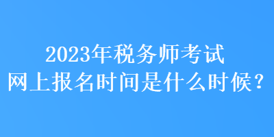 2023年稅務(wù)師考試網(wǎng)上報(bào)名時(shí)間是什么時(shí)候？