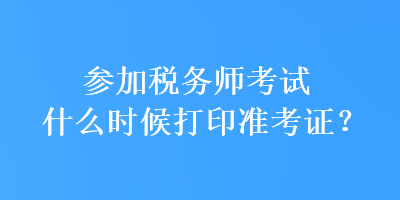 參加稅務(wù)師考試什么時候打印準(zhǔn)考證？