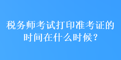 稅務(wù)師考試打印準(zhǔn)考證的時(shí)間在什么時(shí)候？