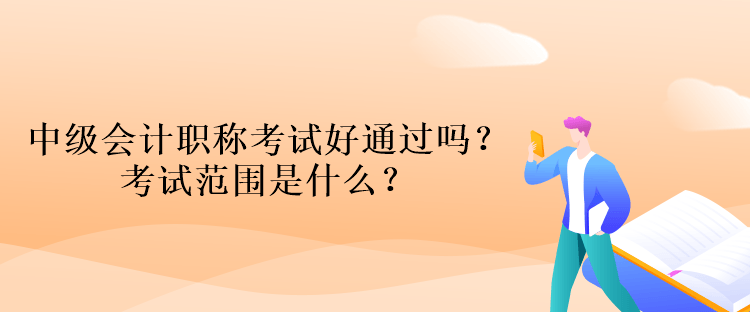 中級(jí)會(huì)計(jì)職稱考試好通過(guò)嗎？考試范圍是什么？