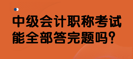 中級(jí)會(huì)計(jì)職稱考試能全部答完題嗎？