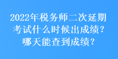 2022年稅務(wù)師二次延期考試什么時(shí)候出成績？哪天能查到成績？