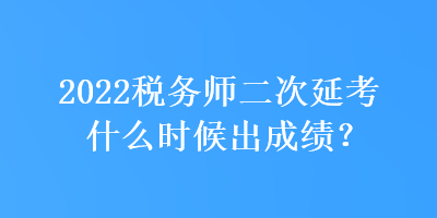 2022稅務(wù)師二次延考什么時候出成績？