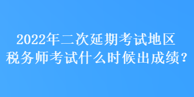 2022年二次延期考試地區(qū)稅務(wù)師考試什么時(shí)候出成績(jī)？