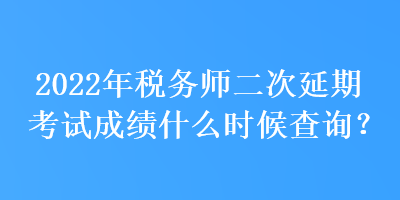 2022年稅務(wù)師二次延期考試成績(jī)什么時(shí)候查詢？