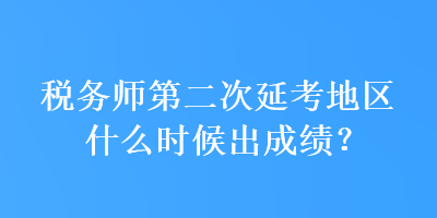 稅務(wù)師第二次延考地區(qū)什么時候出成績？