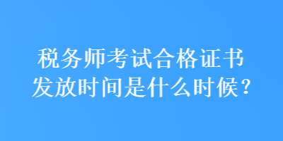 稅務師考試合格證書發(fā)放時間是什么時候？