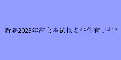 新疆2023年高會考試報名條件有哪些？