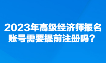 2023年高級經(jīng)濟(jì)師報名賬號需要提前注冊嗎？