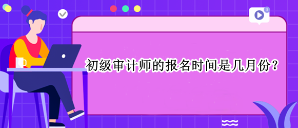 初級審計師的報名時間是幾月份？