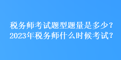 稅務(wù)師考試題型題量是多少？2023年稅務(wù)師什么時(shí)候考試？