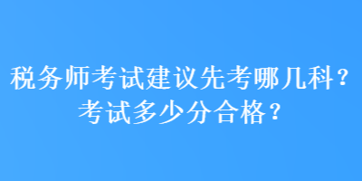 稅務(wù)師考試建議先考哪幾科？考試多少分合格？