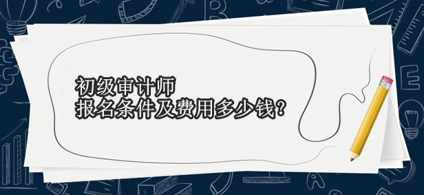 初級審計師報名條件及費用多少錢？