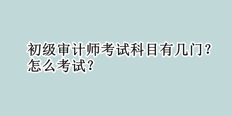 初級審計師考試科目有幾門？怎么考試？