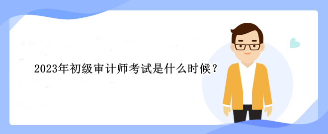 2023年初級(jí)審計(jì)師考試是什么時(shí)候？