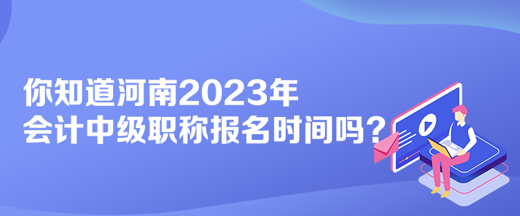 你知道河南2023年會計(jì)中級職稱報(bào)名時(shí)間嗎？