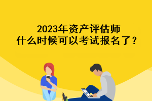 2023年資產(chǎn)評估師什么時候可以考試報名了？