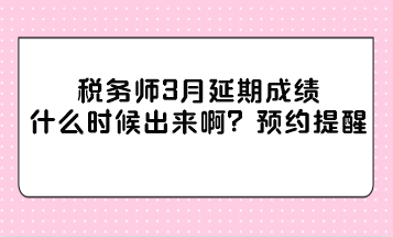 稅務(wù)師3月延期成績(jī)什么時(shí)候出來(lái)??？