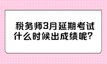 稅務(wù)師3月延期考試什么時(shí)候出成績(jī)呢？