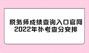 稅務(wù)師成績查詢?nèi)肟诠倬W(wǎng)2022年補考查分安排