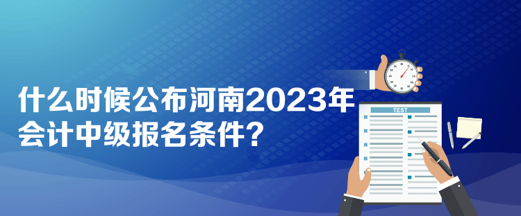 什么時候公布河南2023年會計中級報名條件？