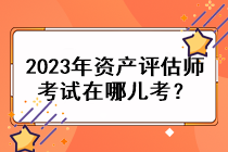 2023年資產(chǎn)評估師考試在哪兒考？