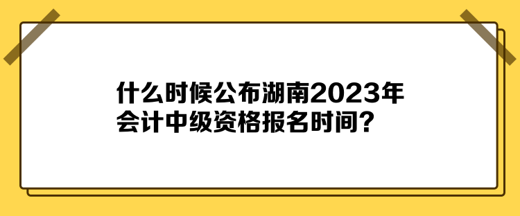 什么時候公布湖南2023年會計中級資格報名時間？