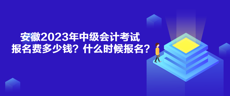 安徽2023年中級會計考試報名費多少錢？什么時候報名？