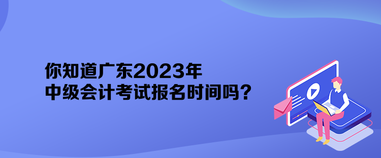 你知道廣東2023年中級(jí)會(huì)計(jì)考試報(bào)名時(shí)間嗎？