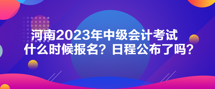 河南2023年中級會計考試什么時候報名？日程公布了嗎？