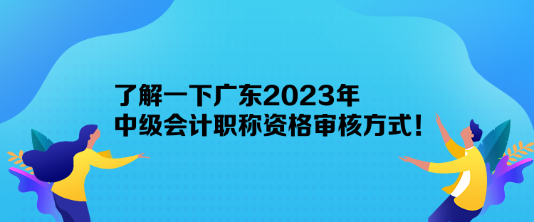 了解一下廣東2023年中級(jí)會(huì)計(jì)職稱資格審核方式！