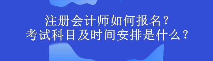 注冊(cè)會(huì)計(jì)師如何報(bào)名？考試科目及時(shí)間安排是什么？