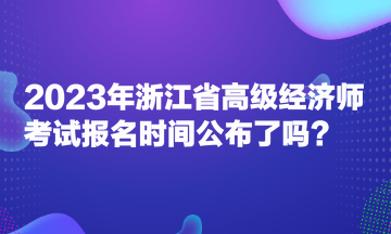 2023年浙江省高級(jí)經(jīng)濟(jì)師考試報(bào)名時(shí)間公布了嗎？