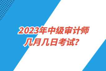 2023年中級審計(jì)師幾月幾日考試？