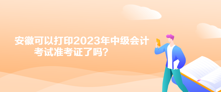 安徽可以打印2023年中級會計考試準考證了嗎？