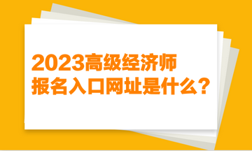 2023高級(jí)經(jīng)濟(jì)師報(bào)名入口網(wǎng)址是什么？