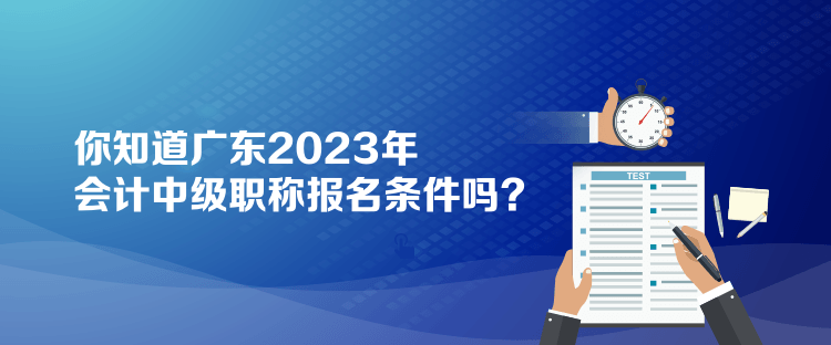 你知道廣東2023年會(huì)計(jì)中級(jí)職稱報(bào)名條件嗎？