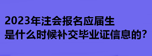 2023年注會報(bào)名應(yīng)屆生是什么時候補(bǔ)交畢業(yè)證信息的？