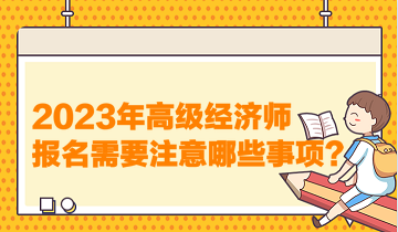 2023年高級經(jīng)濟師報名需要注意哪些事項？