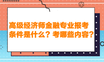 高級經(jīng)濟(jì)師金融專業(yè)報考條件是什么？考哪些內(nèi)容？