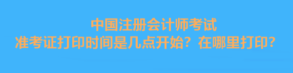 中國注冊會計師考試準考證打印時間是幾點開始？在哪里打?。? suffix=