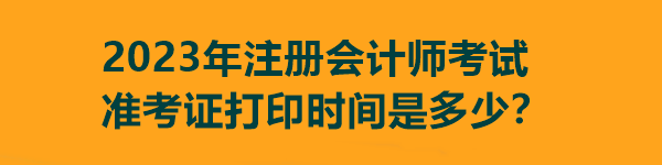 2023年注冊會計(jì)師考試準(zhǔn)考證打印時間是多少？