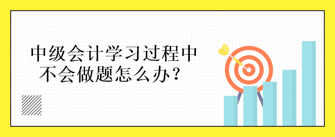 中級(jí)會(huì)計(jì)學(xué)習(xí)過(guò)程中不會(huì)做題怎么辦？