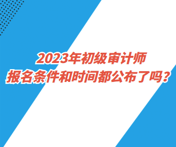 2023年初級審計師報名條件和時間都公布了嗎？