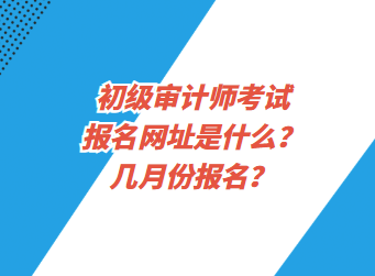 初級審計師考試報名網(wǎng)址是什么？幾月份報名？