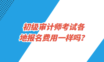 初級審計師考試各地報名費用一樣嗎？